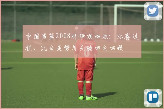 中国男篮2008对伊朗回放:比赛过程、比分走势与关键回合回顾