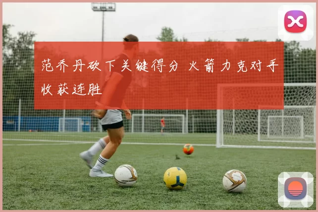 范乔丹砍下关键得分 火箭力克对手收获连胜