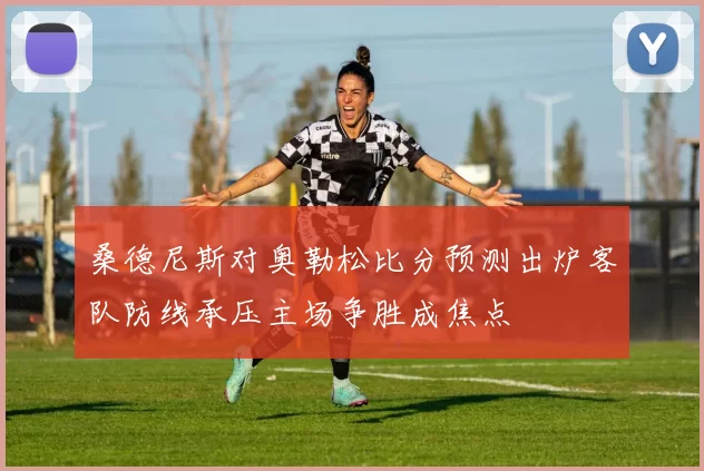 桑德尼斯对奥勒松比分预测出炉客队防线承压主场争胜成焦点