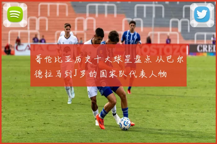 哥伦比亚历史十大球星盘点 从巴尔德拉马到J罗的国家队代表人物