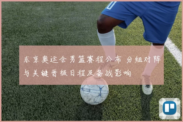 东京奥运会男篮赛程公布 分组对阵与关键晋级日程及备战影响