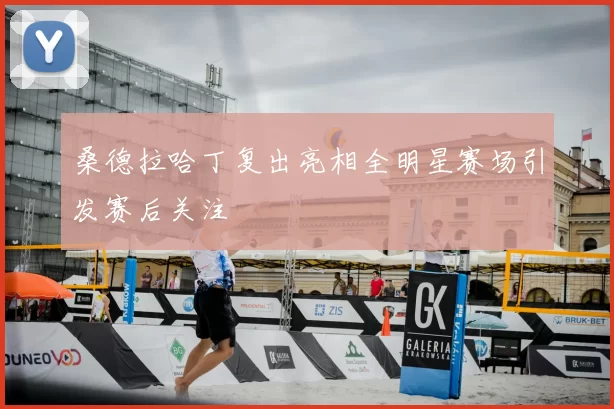 桑德拉哈丁复出亮相全明星赛场引发赛后关注