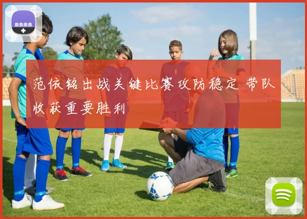 范依铭出战关键比赛攻防稳定 带队收获重要胜利