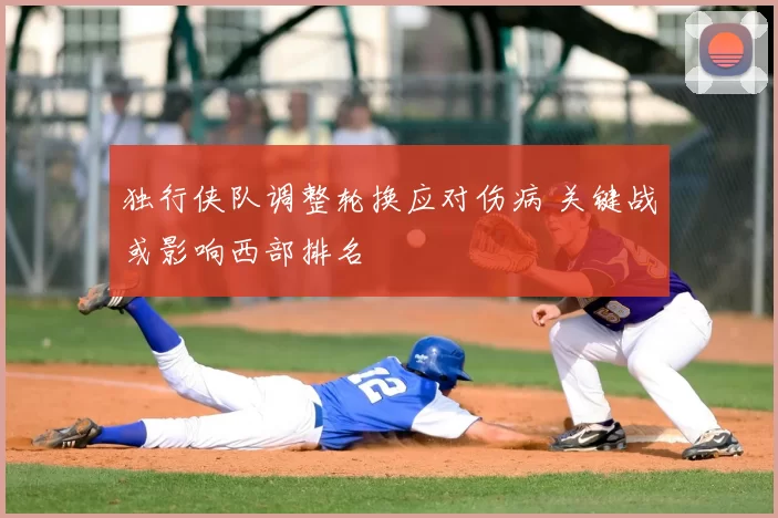 独行侠队调整轮换应对伤病 关键战或影响西部排名