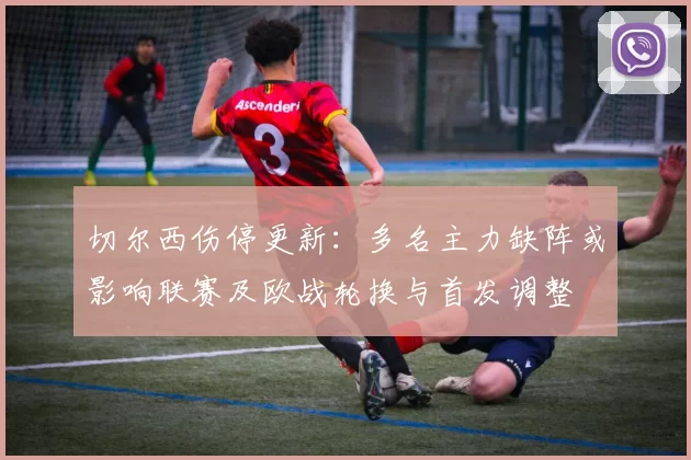 切尔西伤停更新：多名主力缺阵或影响联赛及欧战轮换与首发调整