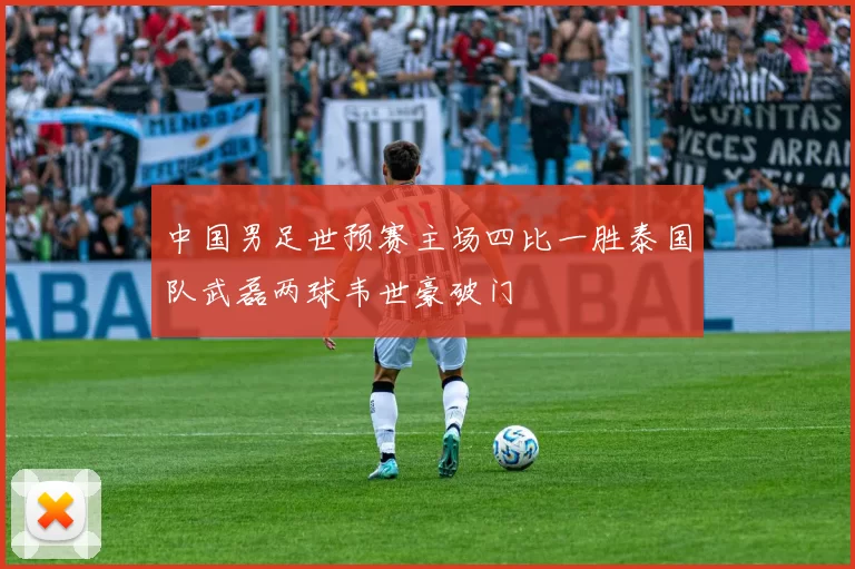 中国男足世预赛主场四比一胜泰国队武磊两球韦世豪破门