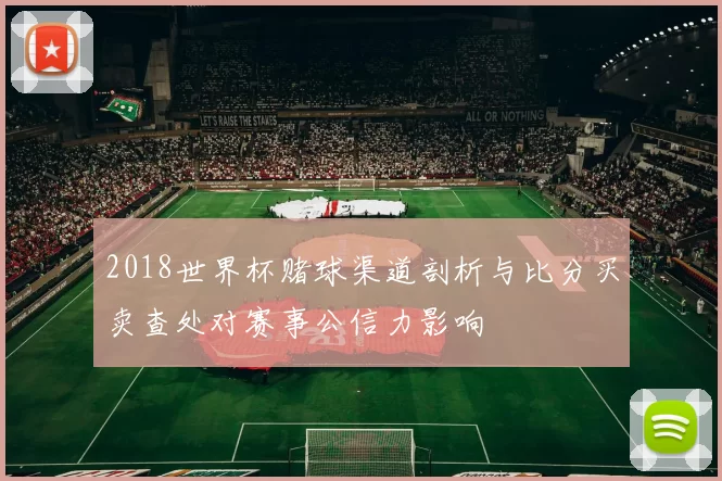 2018世界杯赌球渠道剖析与比分买卖查处对赛事公信力影响