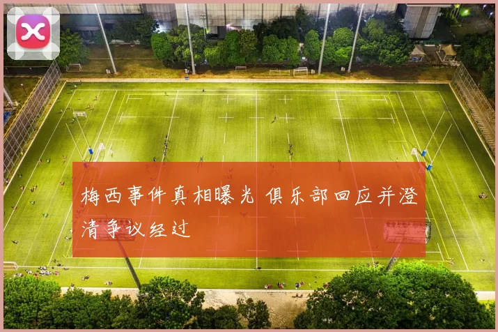 梅西事件真相曝光 俱乐部回应并澄清争议经过