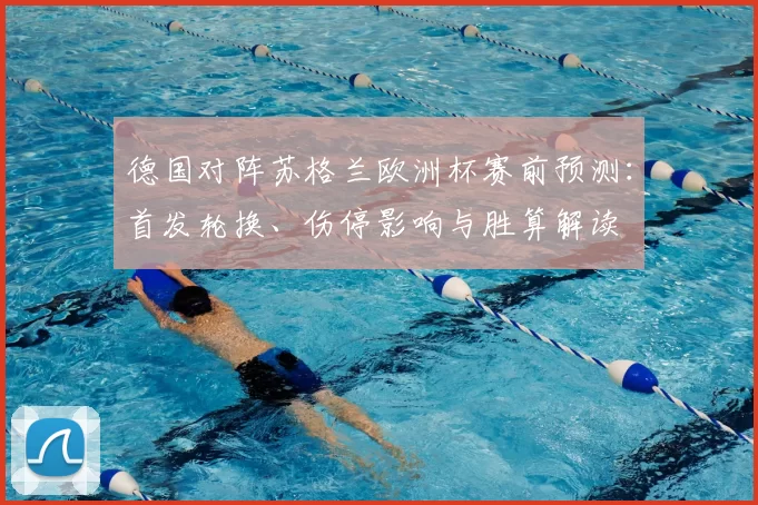 德国对阵苏格兰欧洲杯赛前预测:首发轮换、伤停影响与胜算解读