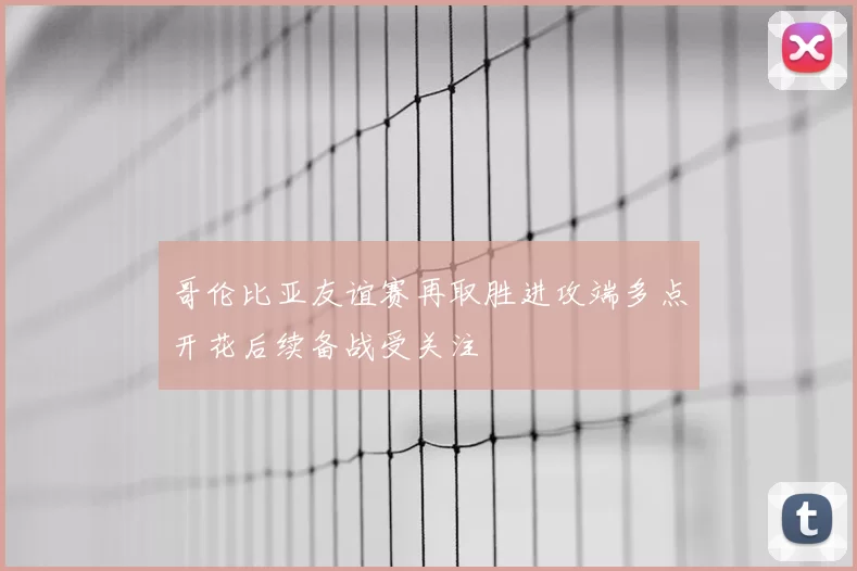 哥伦比亚友谊赛再取胜进攻端多点开花后续备战受关注