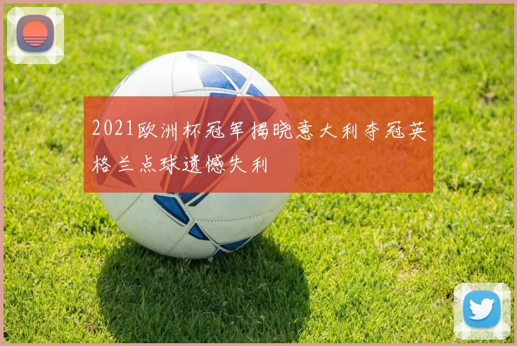 2021欧洲杯冠军揭晓意大利夺冠英格兰点球遗憾失利