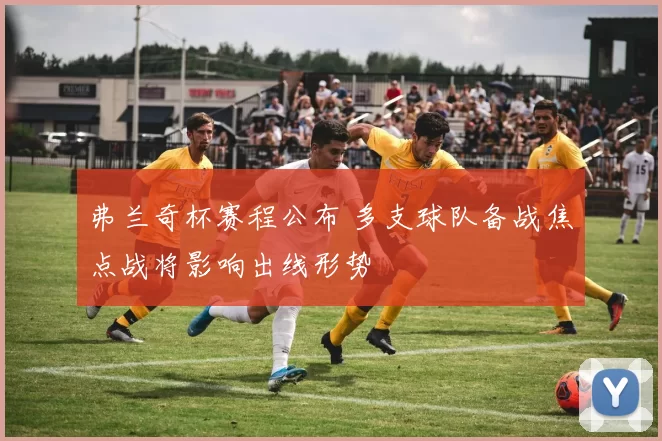 弗兰奇杯赛程公布 多支球队备战焦点战将影响出线形势