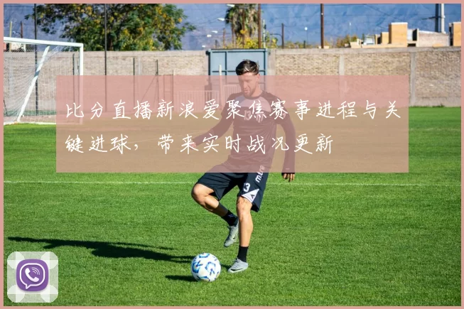 比分直播新浪爱聚焦赛事进程与关键进球，带来实时战况更新