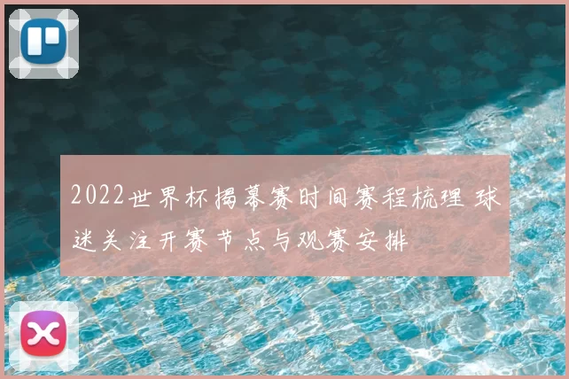 2022世界杯揭幕赛时间赛程梳理 球迷关注开赛节点与观赛安排