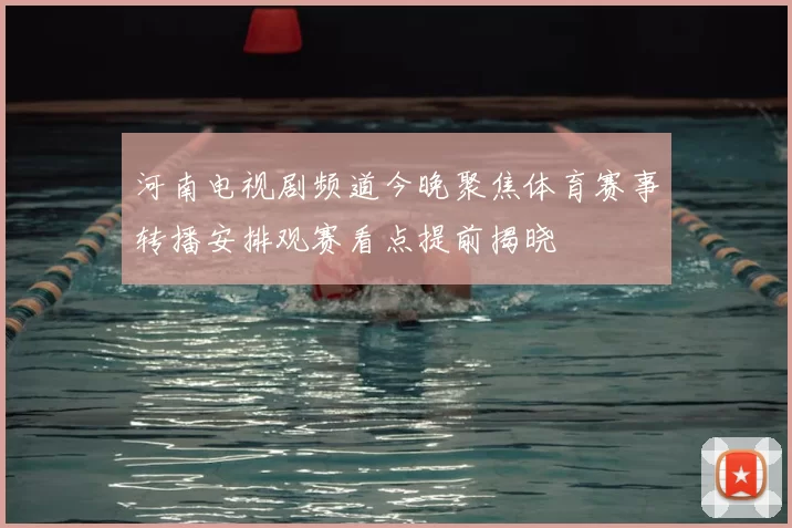 河南电视剧频道今晚聚焦体育赛事转播安排观赛看点提前揭晓