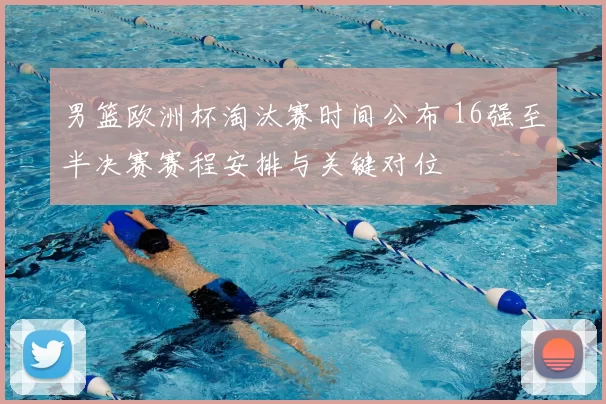 男篮欧洲杯淘汰赛时间公布 16强至半决赛赛程安排与关键对位