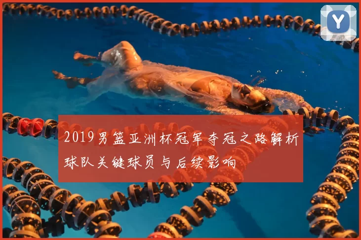 2019男篮亚洲杯冠军夺冠之路解析球队关键球员与后续影响