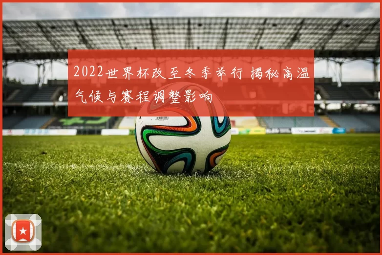 2022世界杯改至冬季举行 揭秘高温气候与赛程调整影响