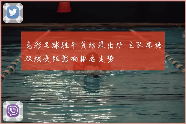 竞彩足球胜平负结果出炉 主队客场双线受阻影响排名走势