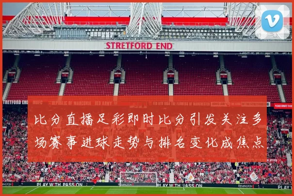 比分直播足彩即时比分引发关注多场赛事进球走势与排名变化成焦点